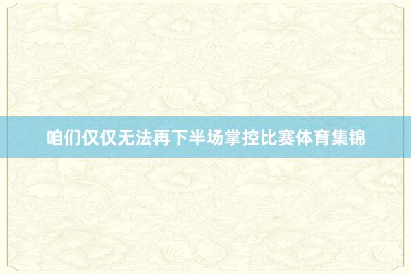 咱们仅仅无法再下半场掌控比赛体育集锦